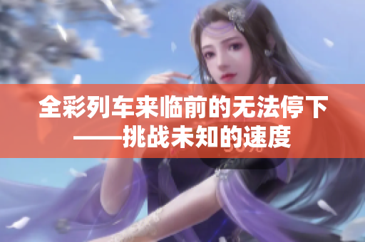 全彩列車來(lái)臨前的無(wú)法停下——挑戰(zhàn)未知的速度