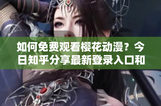 如何免費(fèi)觀看櫻花動(dòng)漫？今日知乎分享最新登錄入口和觀看方法