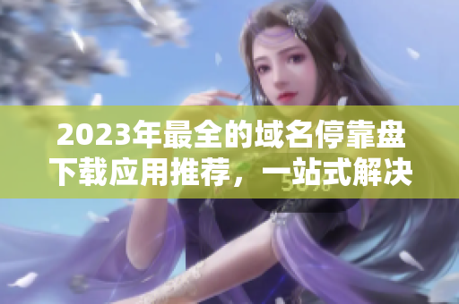 2023年最全的域名?？勘P下載應(yīng)用推薦，一站式解決您的域名管理需求