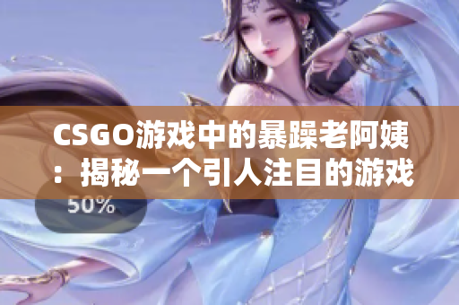 CSGO游戲中的暴躁老阿姨：揭秘一個(gè)引人注目的游戲現(xiàn)象