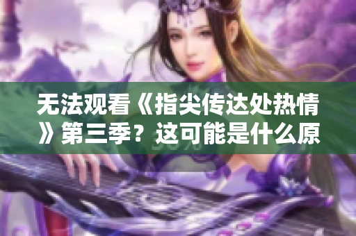 無(wú)法觀看《指尖傳達(dá)處熱情》第三季？這可能是什么原因？