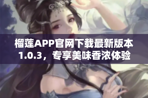 榴蓮APP官網(wǎng)下載最新版本1.0.3，專享美味香濃體驗