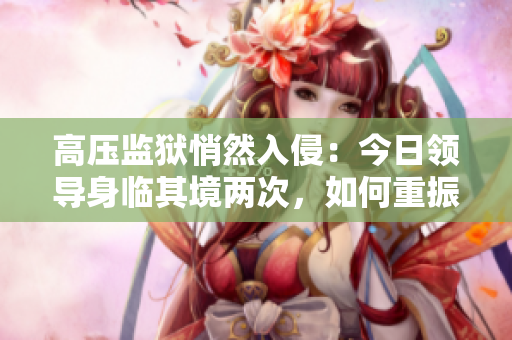 高壓監(jiān)獄悄然入侵：今日領(lǐng)導(dǎo)身臨其境兩次，如何重振雄風(fēng)？