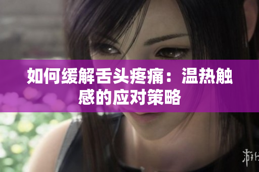 如何緩解舌頭疼痛：溫?zé)嵊|感的應(yīng)對策略