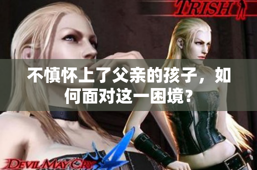 不慎懷上了父親的孩子，如何面對這一困境？