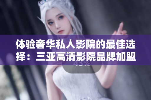體驗(yàn)奢華私人影院的最佳選擇：三亞高清影院品牌加盟，揭秘品牌魅力！