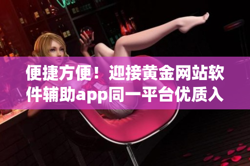 便捷方便！迎接黃金網(wǎng)站軟件輔助app同一平臺優(yōu)質(zhì)入口
