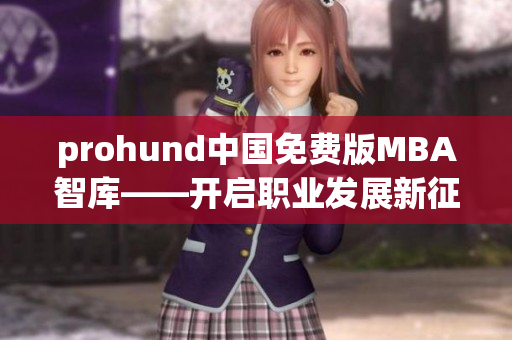 prohund中國免費版MBA智庫——開啟職業(yè)發(fā)展新征程
