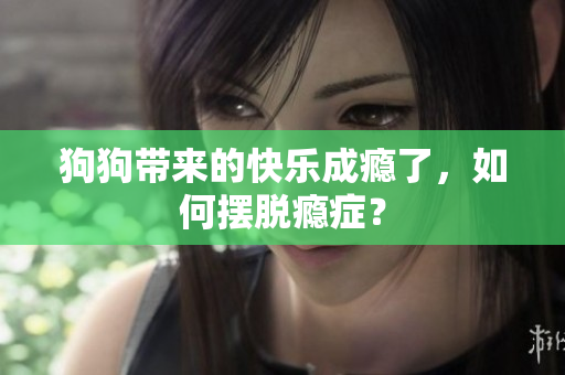 狗狗帶來的快樂成癮了，如何擺脫癮癥？