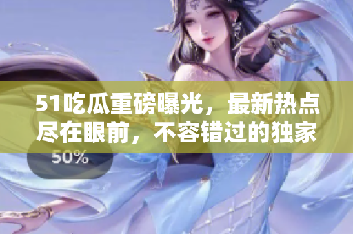 51吃瓜重磅曝光，最新熱點盡在眼前，不容錯過的獨家瓜點揭秘!