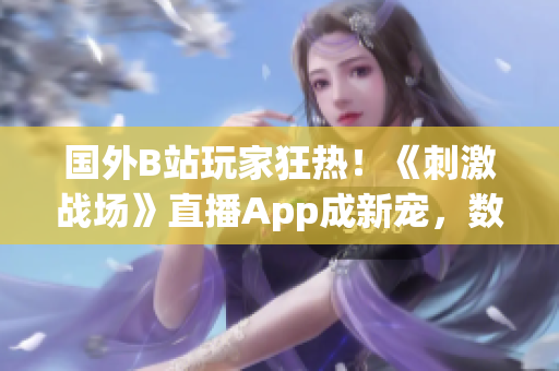 國外B站玩家狂熱！《刺激戰(zhàn)場》直播App成新寵，數(shù)百萬玩家涌入觀戰(zhàn)