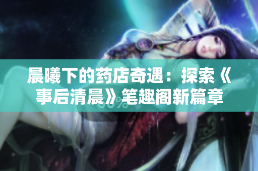 晨曦下的藥店奇遇：探索《事后清晨》筆趣閣新篇章