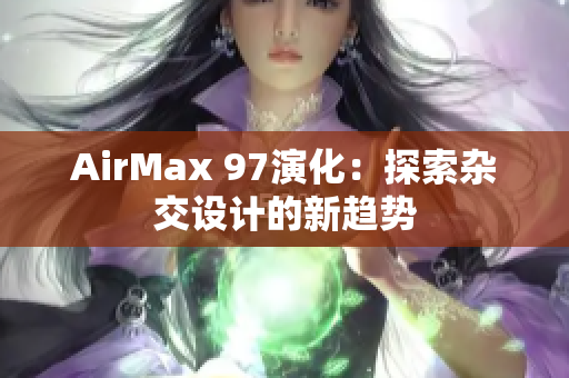 AirMax 97演化：探索雜交設(shè)計的新趨勢