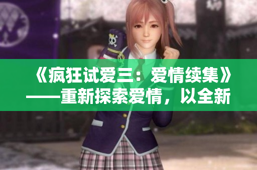 《瘋狂試愛三：愛情續(xù)集》——重新探索愛情，以全新視角續(xù)寫經(jīng)典。