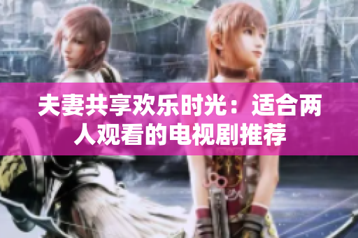 夫妻共享歡樂時光：適合兩人觀看的電視劇推薦