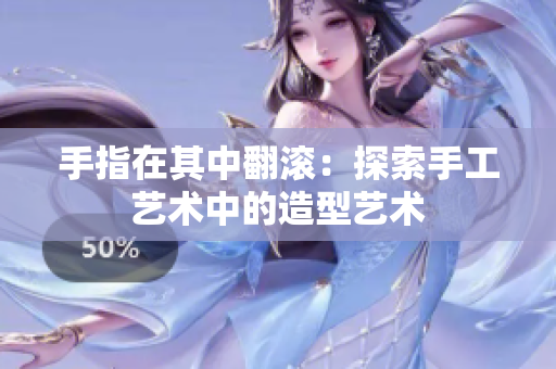 手指在其中翻滾：探索手工藝術(shù)中的造型藝術(shù)