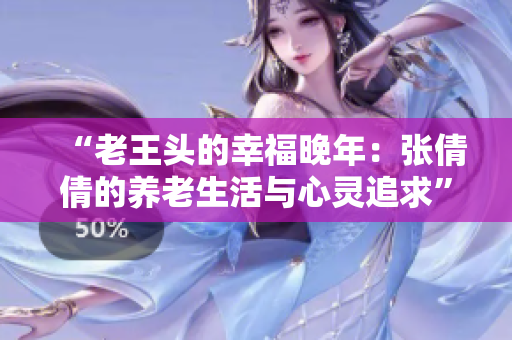 “老王頭的幸福晚年：張倩倩的養(yǎng)老生活與心靈追求”