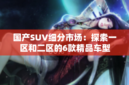 國產(chǎn)SUV細分市場：探索一區(qū)和二區(qū)的6款精品車型