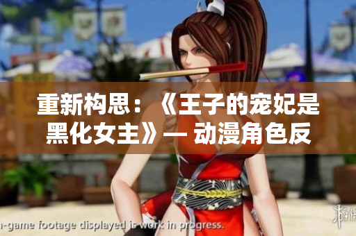 重新構(gòu)思：《王子的寵妃是黑化女主》— 動(dòng)漫角色反轉(zhuǎn)設(shè)定，嶄新故事展開