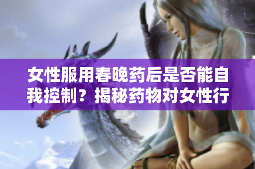 女性服用春晚藥后是否能自我控制？揭秘藥物對(duì)女性行為的影響