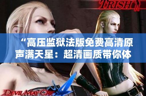 “高壓監(jiān)獄法版免費高清原聲滿天星：超清畫質帶你體驗逼真監(jiān)獄生活！”