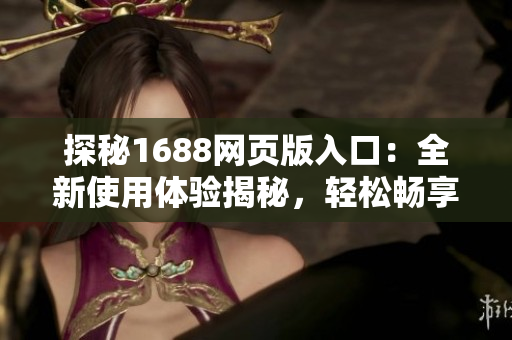 探秘1688網(wǎng)頁(yè)版入口：全新使用體驗(yàn)揭秘，輕松暢享批發(fā)采購(gòu)利器！