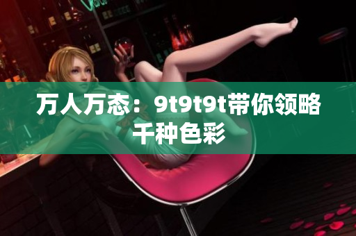 萬人萬態(tài)：9t9t9t帶你領略千種色彩