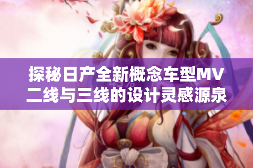 探秘日產(chǎn)全新概念車型MV二線與三線的設(shè)計(jì)靈感源泉