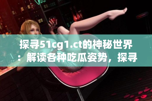 探尋51cg1.ct的神秘世界：解讀各種吃瓜姿勢，探尋隱藏背后的故事