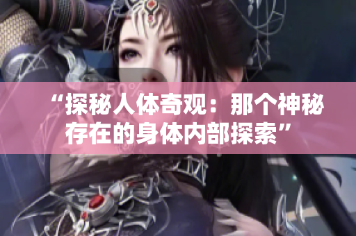 “探秘人體奇觀：那個神秘存在的身體內(nèi)部探索”