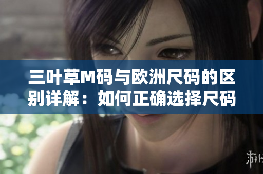 三葉草M碼與歐洲尺碼的區(qū)別詳解：如何正確選擇尺碼？