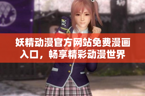 妖精動(dòng)漫官方網(wǎng)站免費(fèi)漫畫入口，暢享精彩動(dòng)漫世界