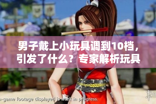 男子戴上小玩具調(diào)到10檔，引發(fā)了什么？專家解析玩具對(duì)人類行為的影響！
