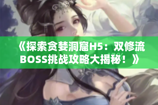 《探索貪婪洞窟H5：雙修流BOSS挑戰(zhàn)攻略大揭秘！》 