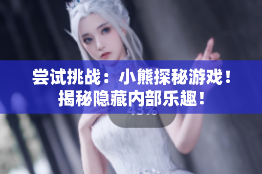 嘗試挑戰(zhàn)：小熊探秘游戲！揭秘隱藏內(nèi)部樂趣！