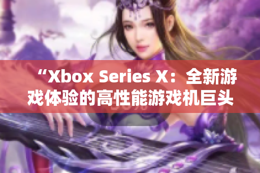 “Xbox Series X：全新游戲體驗(yàn)的高性能游戲機(jī)巨頭”