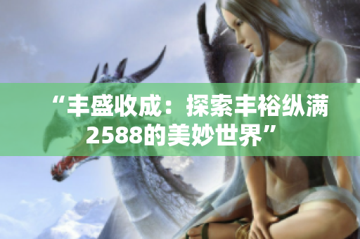 “豐盛收成：探索豐?？v滿2588的美妙世界”