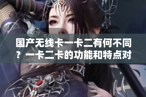 國(guó)產(chǎn)無(wú)線卡一卡二有何不同？一卡二卡的功能和特點(diǎn)對(duì)比