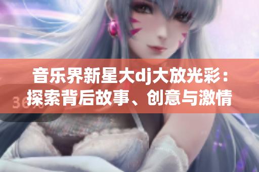 音樂界新星大dj大放光彩：探索背后故事、創(chuàng)意與激情