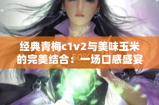 經(jīng)典青梅c1v2與美味玉米的完美結(jié)合：一場口感盛宴