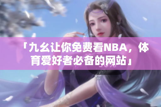 「九幺讓你免費(fèi)看NBA，體育愛(ài)好者必備的網(wǎng)站」