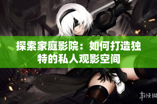 探索家庭影院：如何打造獨特的私人觀影空間