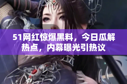 51網(wǎng)紅驚爆黑料，今日瓜解熱點(diǎn)，內(nèi)幕曝光引熱議