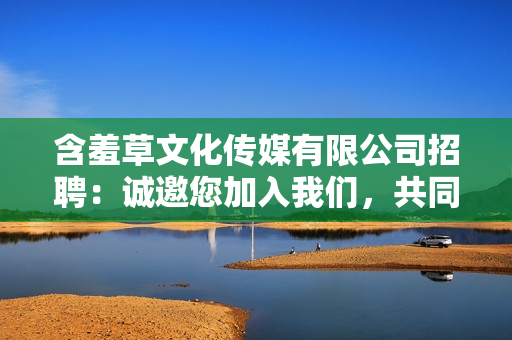 含羞草文化傳媒有限公司招聘：誠邀您加入我們，共同繪制未來藍(lán)圖