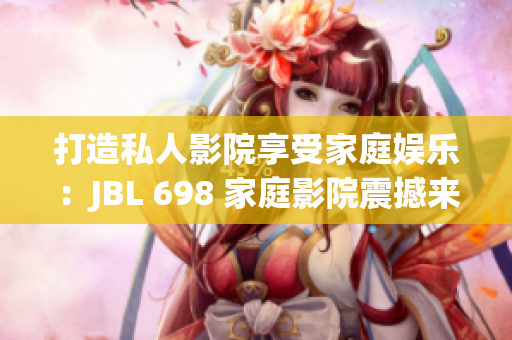 打造私人影院享受家庭娛樂(lè)：JBL 698 家庭影院震撼來(lái)襲