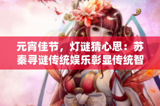 元宵佳節(jié)，燈謎猜心思：蘇秦尋謎傳統(tǒng)娛樂彰顯傳統(tǒng)智慧