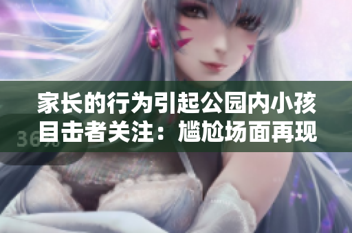 家長(zhǎng)的行為引起公園內(nèi)小孩目擊者關(guān)注：尷尬場(chǎng)面再現(xiàn)！