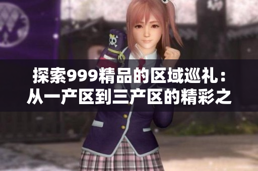 探索999精品的區(qū)域巡禮：從一產(chǎn)區(qū)到三產(chǎn)區(qū)的精彩之旅