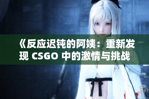 《反應(yīng)遲鈍的阿姨：重新發(fā)現(xiàn) CSGO 中的激情與挑戰(zhàn)》