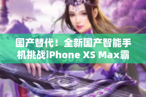 國產(chǎn)替代！全新國產(chǎn)智能手機(jī)挑戰(zhàn)iPhone XS Max霸主地位